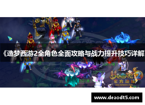 《造梦西游2全角色全面攻略与战力提升技巧详解》
