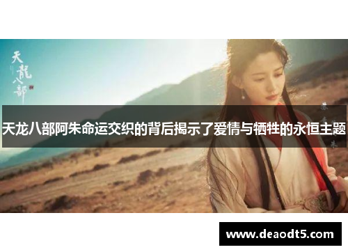 天龙八部阿朱命运交织的背后揭示了爱情与牺牲的永恒主题