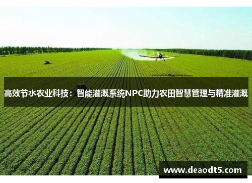 高效节水农业科技:智能灌溉系统NPC助力农田智慧管理与精准灌溉